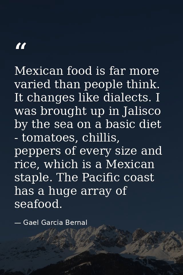 Mexican food is far more varied than people think. It changes like dialects. I was brought up in Jalisco by the sea on a — Gael Garcia Bernal