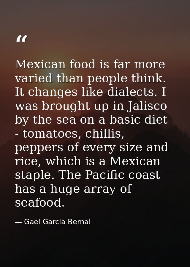 Mexican food is far more varied than people think. It changes like dialects. I was brought up in Jalisco by the sea on a — Gael Garcia Bernal