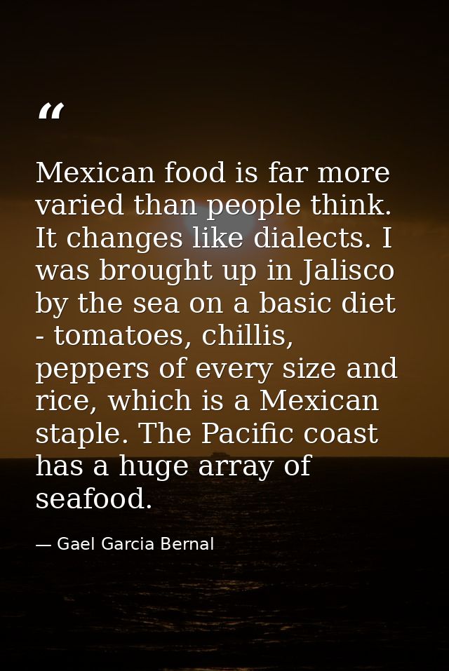 Mexican food is far more varied than people think. It changes like dialects. I was brought up in Jalisco by the sea on a — Gael Garcia Bernal