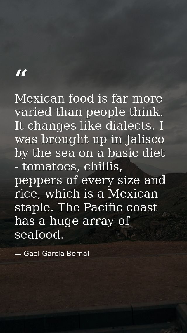 Mexican food is far more varied than people think. It changes like dialects. I was brought up in Jalisco by the sea on a — Gael Garcia Bernal