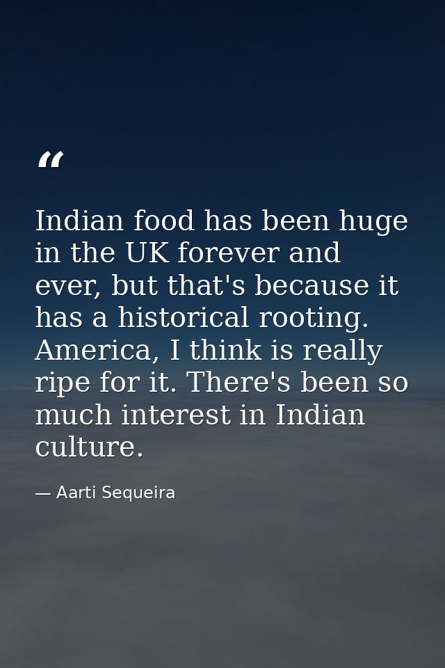 Indian food has been huge in the UK forever and ever, but that's because it has a historical rooting. America, I think i — Aarti Sequeira