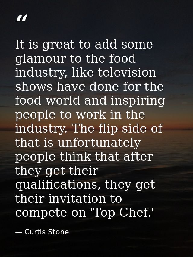 It is great to add some glamour to the food industry, like television shows have done for the food world and inspiring p — Curtis Stone