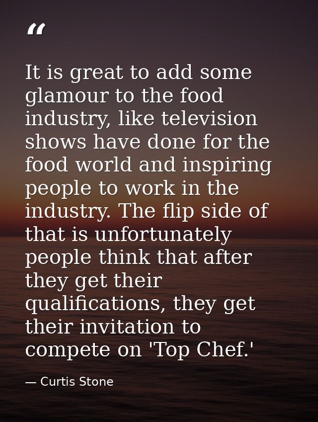 It is great to add some glamour to the food industry, like television shows have done for the food world and inspiring p — Curtis Stone