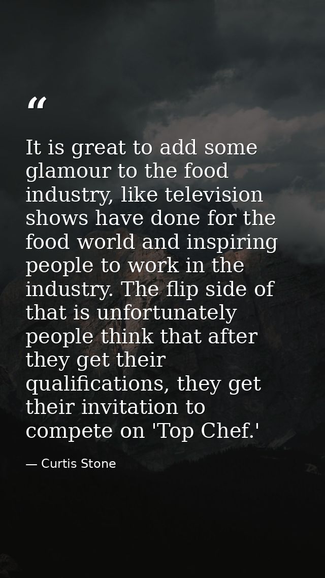 It is great to add some glamour to the food industry, like television shows have done for the food world and inspiring p — Curtis Stone