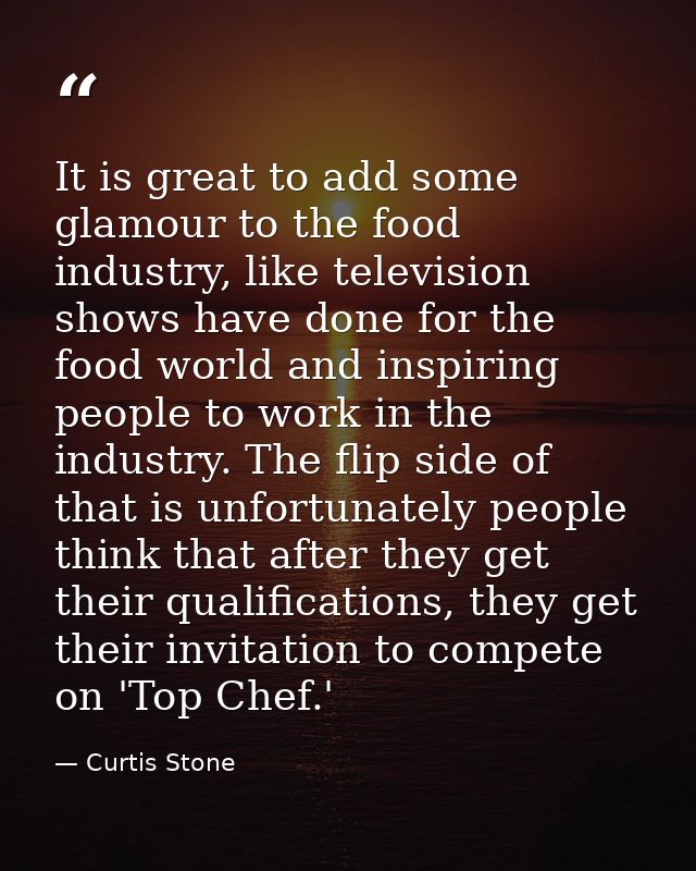 It is great to add some glamour to the food industry, like television shows have done for the food world and inspiring p — Curtis Stone