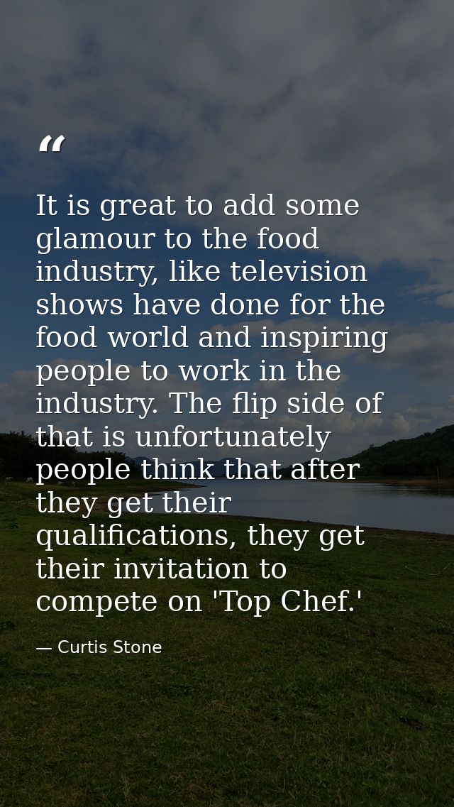 It is great to add some glamour to the food industry, like television shows have done for the food world and inspiring p — Curtis Stone