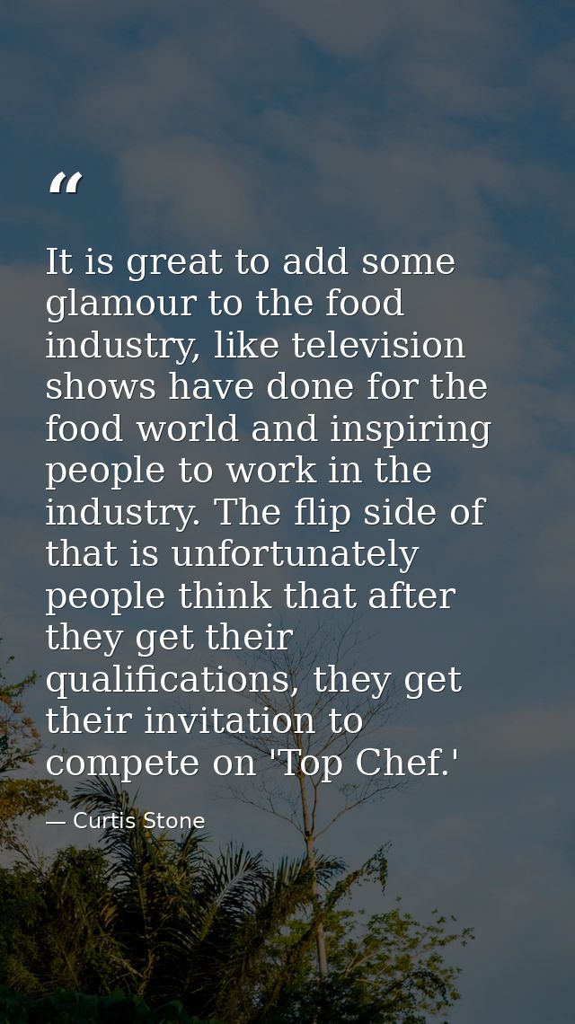 It is great to add some glamour to the food industry, like television shows have done for the food world and inspiring p — Curtis Stone