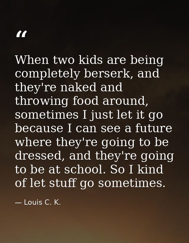 When two kids are being completely berserk, and they're naked and throwing food around, sometimes I just let it go becau — Louis C. K.