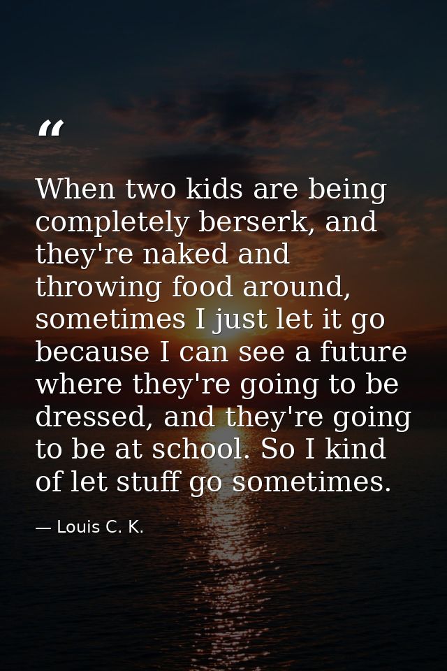 When two kids are being completely berserk, and they're naked and throwing food around, sometimes I just let it go becau — Louis C. K.