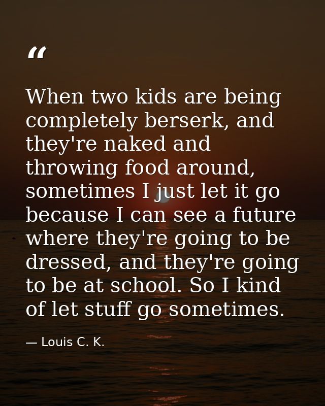 When two kids are being completely berserk, and they're naked and throwing food around, sometimes I just let it go becau — Louis C. K.