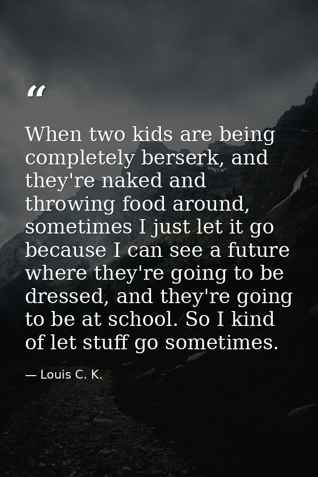 When two kids are being completely berserk, and they're naked and throwing food around, sometimes I just let it go becau — Louis C. K.