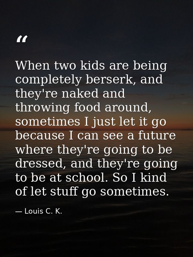 When two kids are being completely berserk, and they're naked and throwing food around, sometimes I just let it go becau — Louis C. K.
