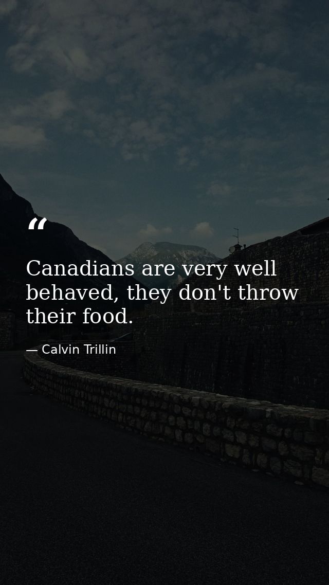 Canadians are very well behaved, they don't throw their food. — Calvin Trillin