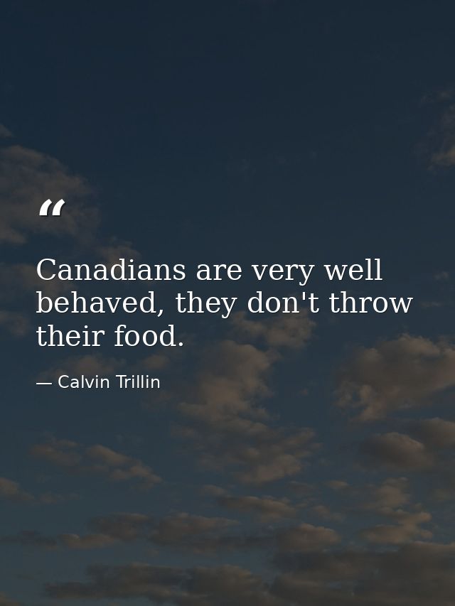 Canadians are very well behaved, they don't throw their food. — Calvin Trillin