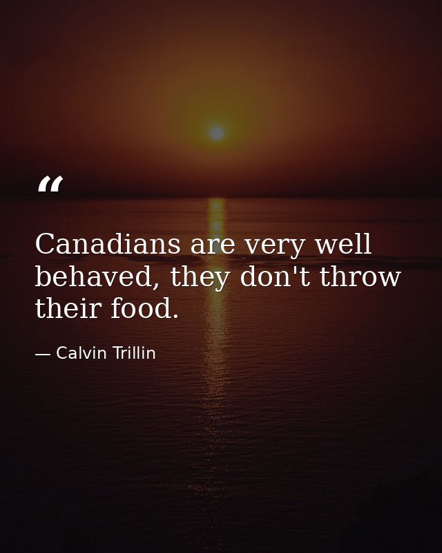 Canadians are very well behaved, they don't throw their food. — Calvin Trillin