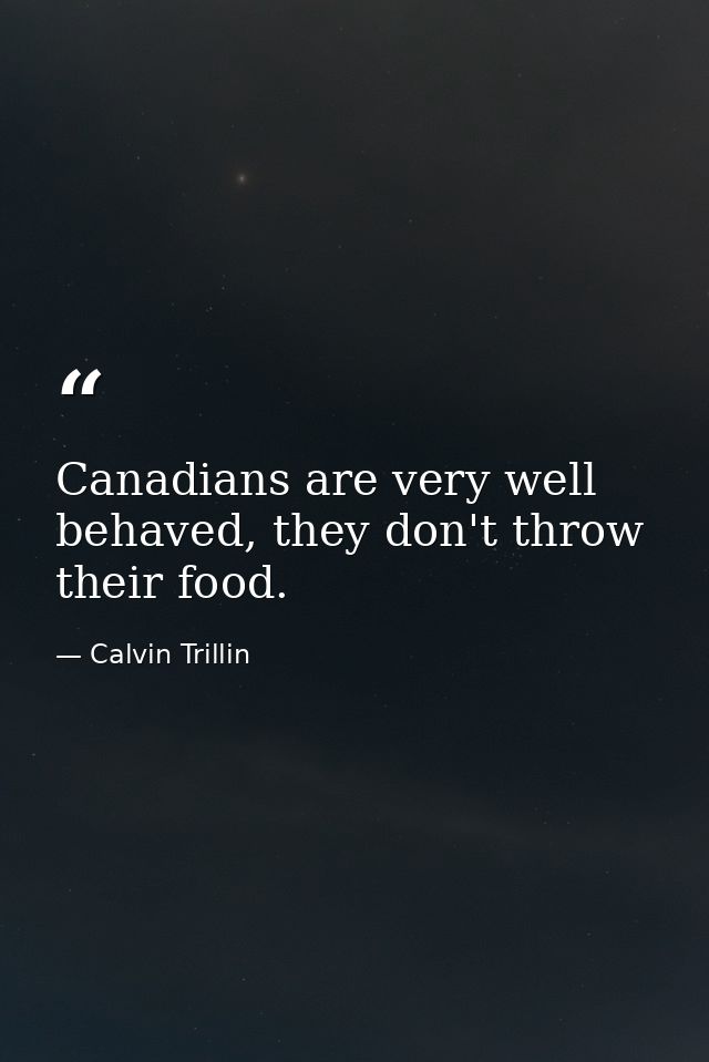 Canadians are very well behaved, they don't throw their food. — Calvin Trillin
