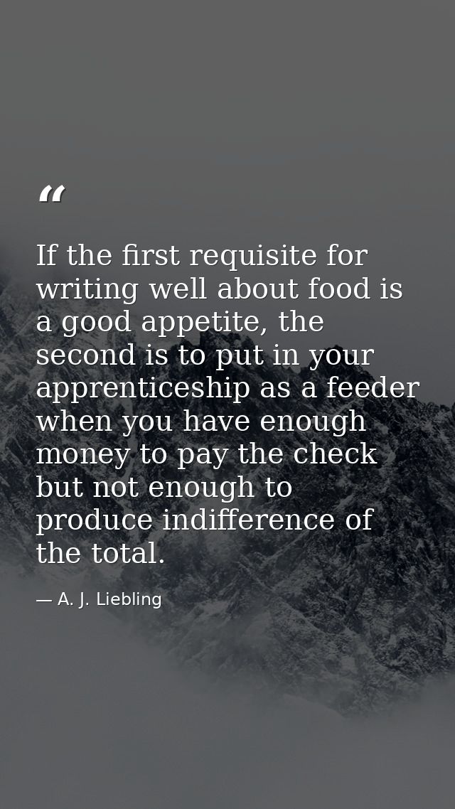 If the first requisite for writing well about food is a good appetite, the second is to put in your apprenticeship as a  — A. J. Liebling