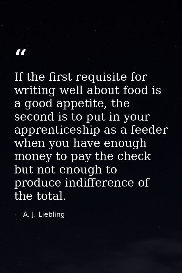 If the first requisite for writing well about food is a good appetite, the second is to put in your apprenticeship as a  — A. J. Liebling