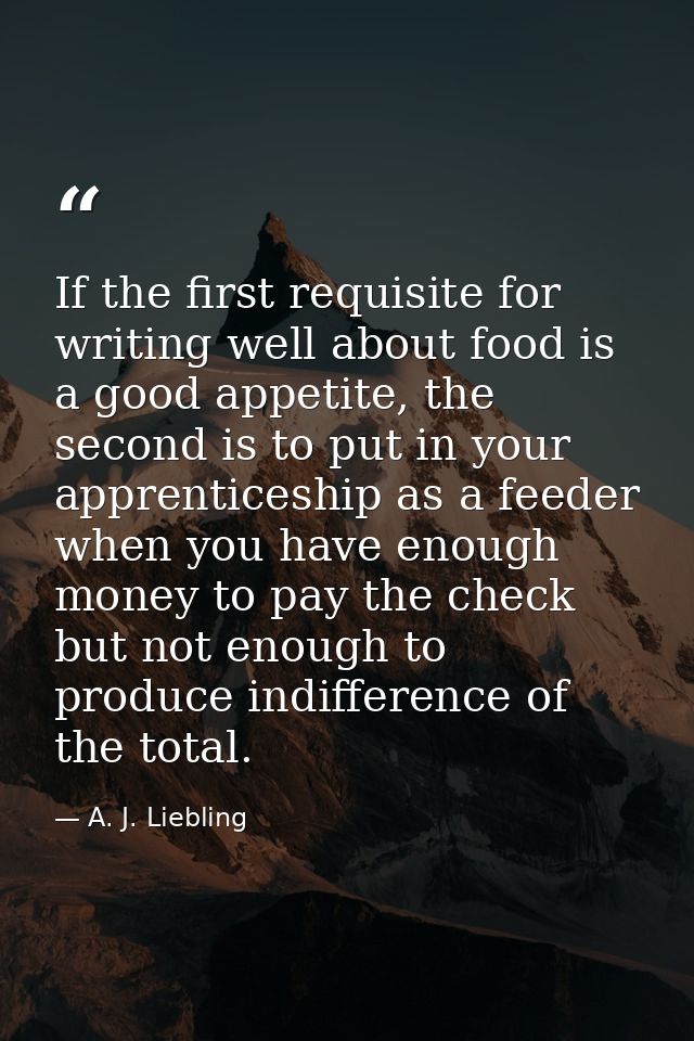 If the first requisite for writing well about food is a good appetite, the second is to put in your apprenticeship as a  — A. J. Liebling