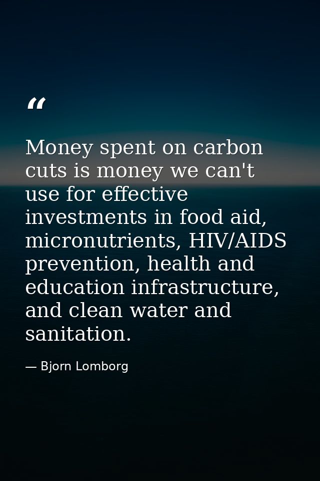 Money spent on carbon cuts is money we can't use for effective investments in food aid, micronutrients, HIV/AIDS prevent — Bjorn Lomborg
