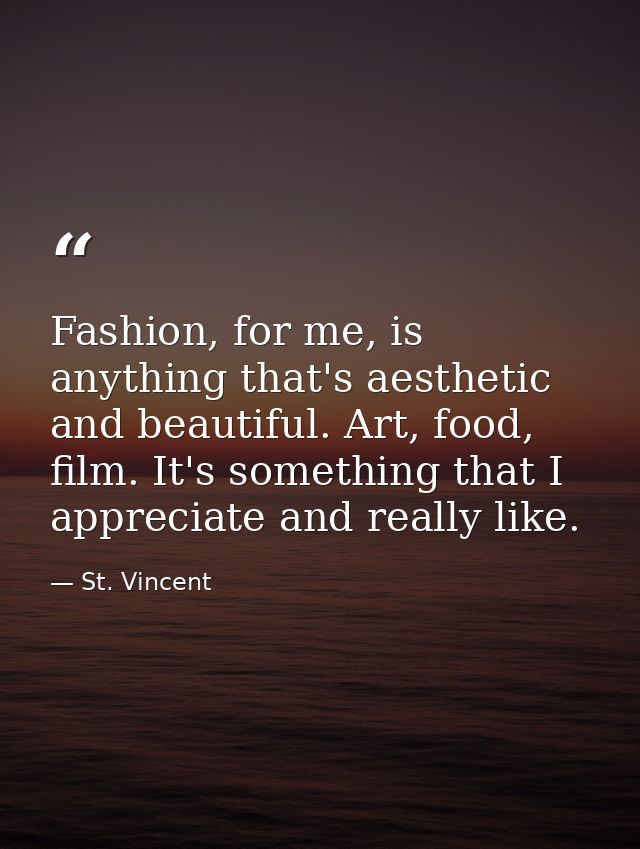 Fashion, for me, is anything that's aesthetic and beautiful. Art, food, film. It's something that I appreciate and reall — St. Vincent