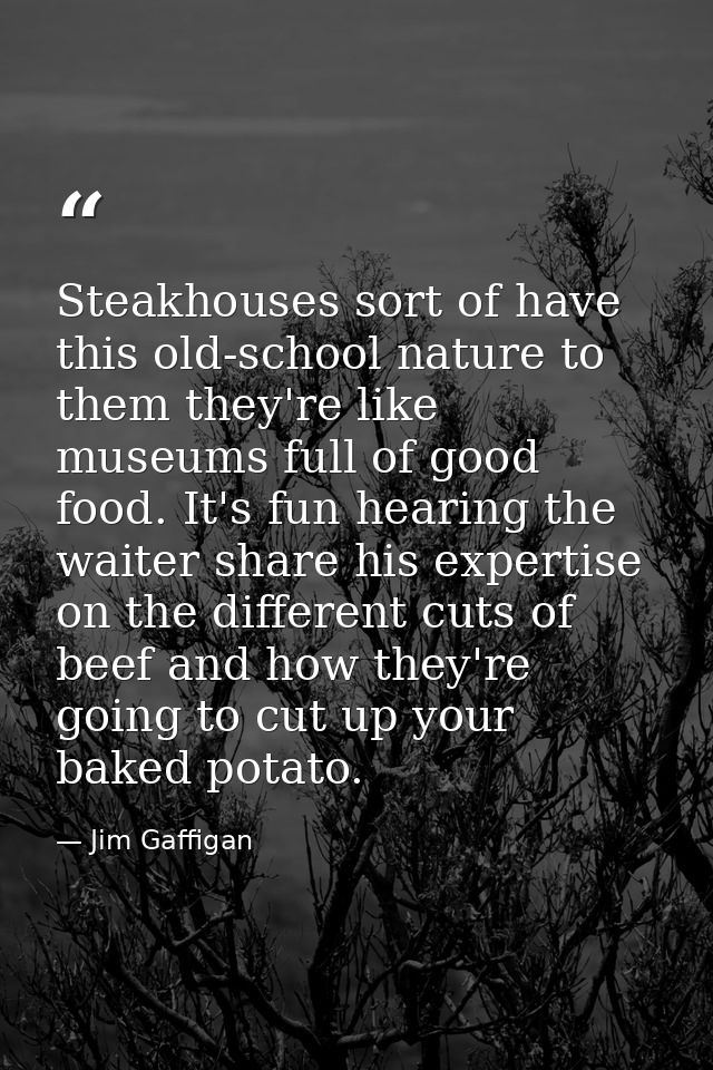 Steakhouses sort of have this old-school nature to them they're like museums full of good food. It's fun hearing the wai — Jim Gaffigan