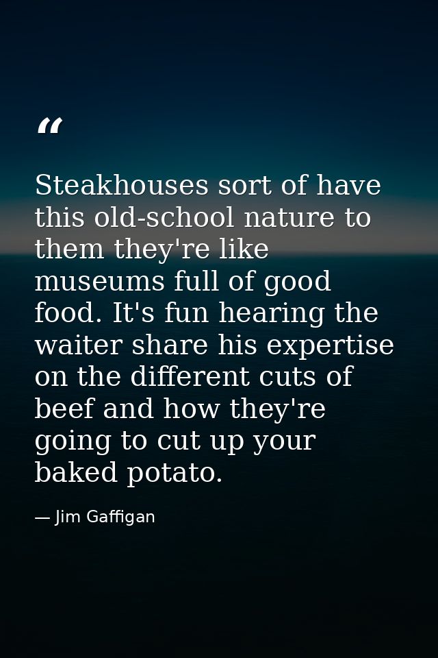 Steakhouses sort of have this old-school nature to them they're like museums full of good food. It's fun hearing the wai — Jim Gaffigan