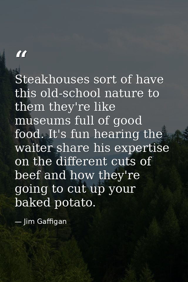 Steakhouses sort of have this old-school nature to them they're like museums full of good food. It's fun hearing the wai — Jim Gaffigan