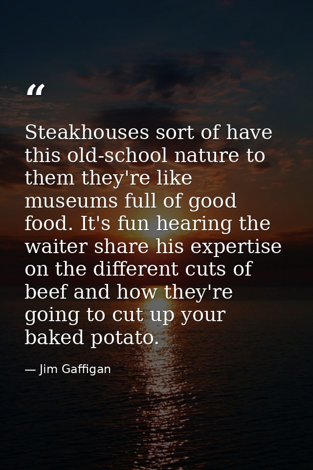 Steakhouses sort of have this old-school nature to them they're like museums full of good food. It's fun hearing the wai — Jim Gaffigan