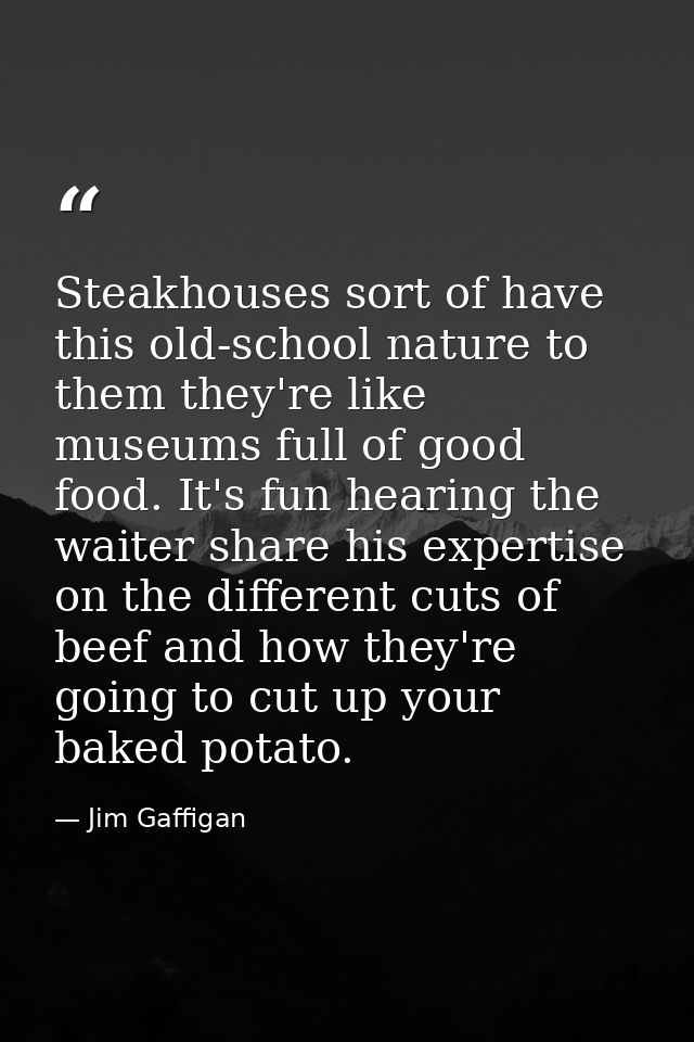 Steakhouses sort of have this old-school nature to them they're like museums full of good food. It's fun hearing the wai — Jim Gaffigan