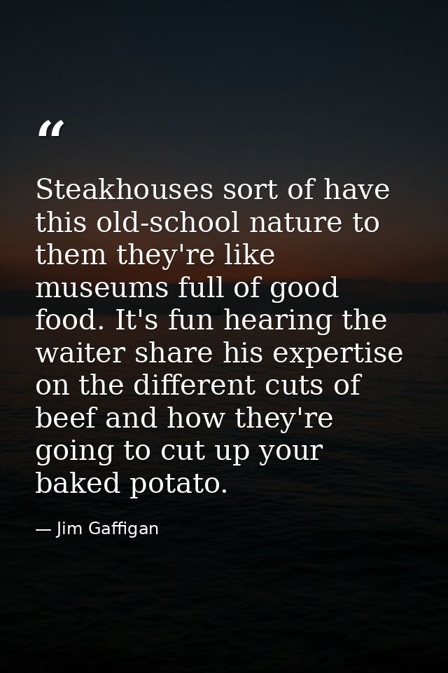 Steakhouses sort of have this old-school nature to them they're like museums full of good food. It's fun hearing the wai — Jim Gaffigan