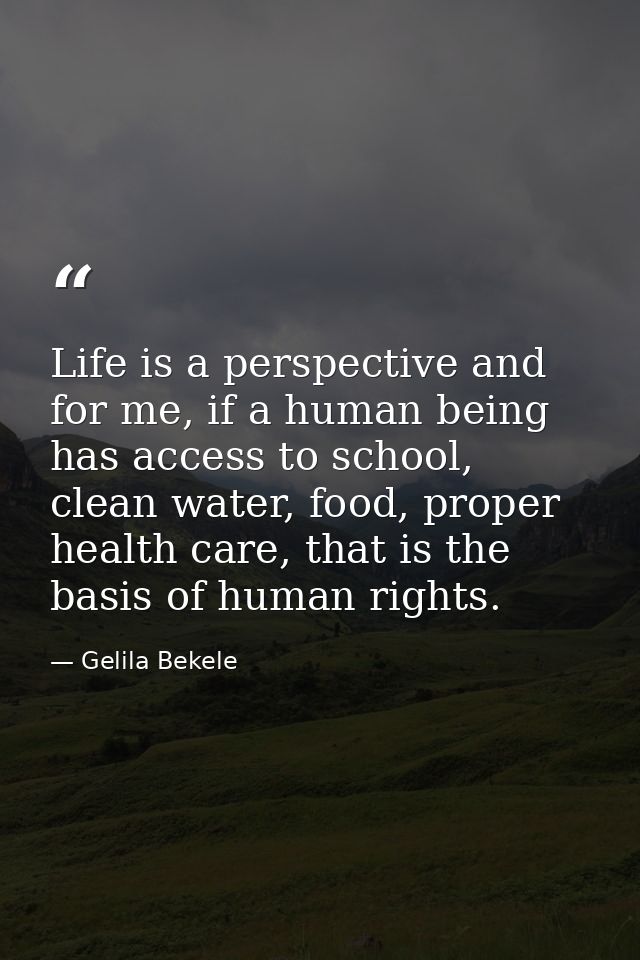 Life is a perspective and for me, if a human being has access to school, clean water, food, proper health care, that is  — Gelila Bekele