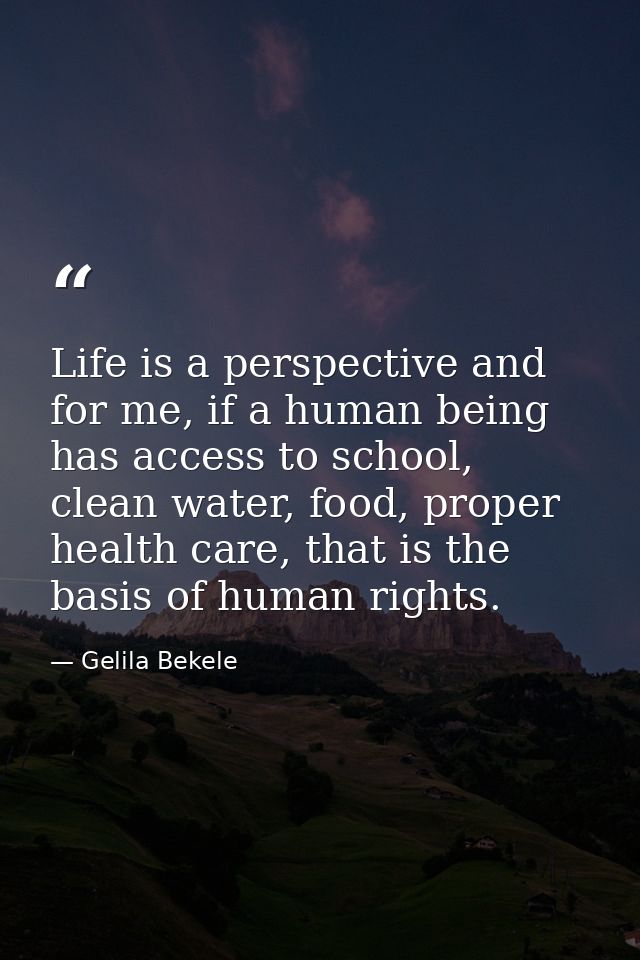 Life is a perspective and for me, if a human being has access to school, clean water, food, proper health care, that is  — Gelila Bekele