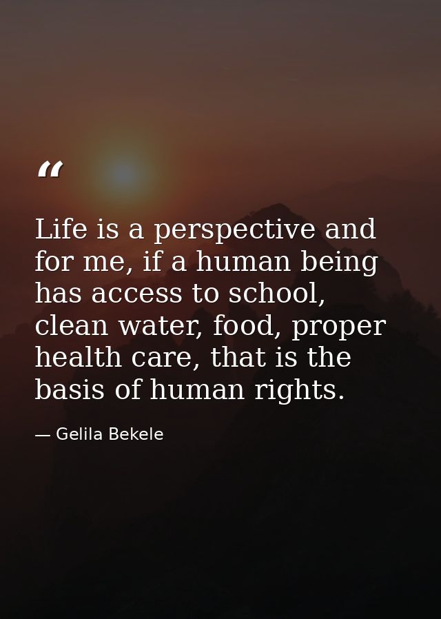 Life is a perspective and for me, if a human being has access to school, clean water, food, proper health care, that is  — Gelila Bekele