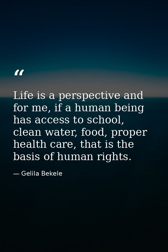 Life is a perspective and for me, if a human being has access to school, clean water, food, proper health care, that is  — Gelila Bekele
