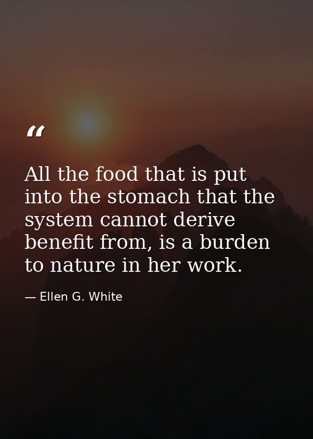 All the food that is put into the stomach that the system cannot derive benefit from, is a burden to nature in her work. — Ellen G. White