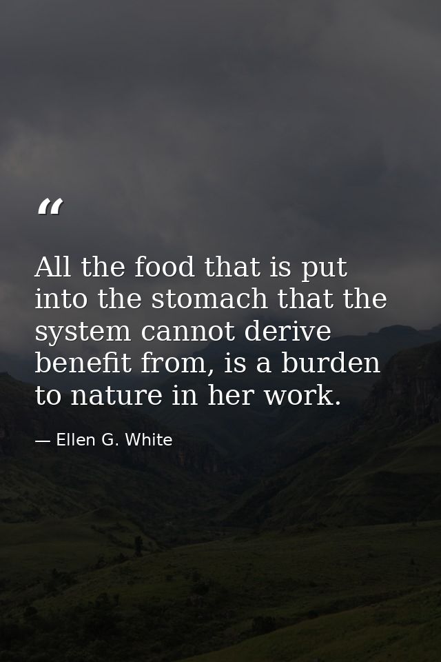 All the food that is put into the stomach that the system cannot derive benefit from, is a burden to nature in her work. — Ellen G. White