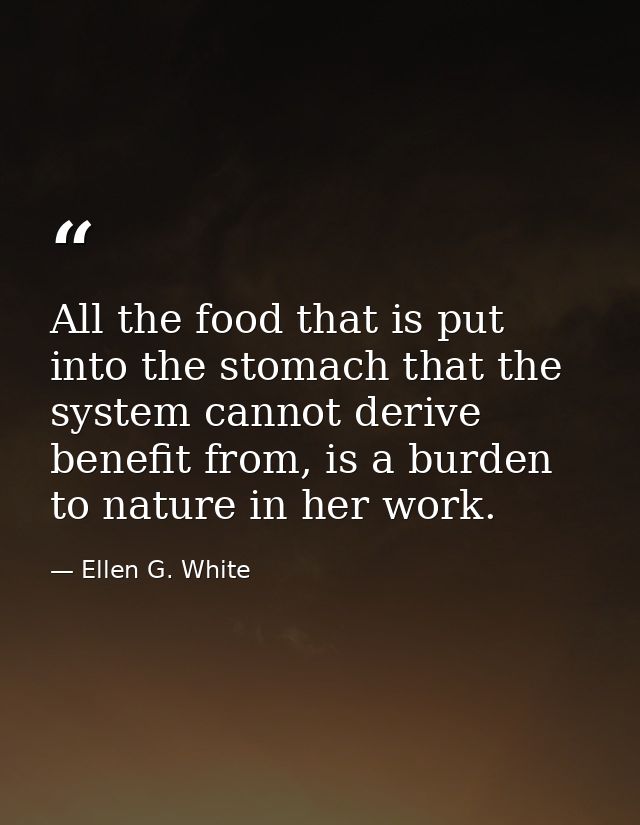 All the food that is put into the stomach that the system cannot derive benefit from, is a burden to nature in her work. — Ellen G. White