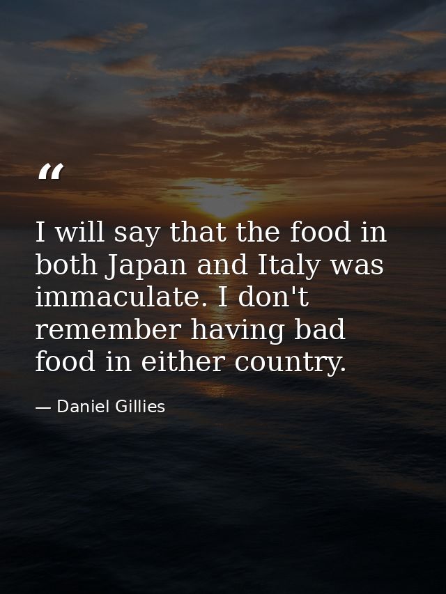 I will say that the food in both Japan and Italy was immaculate. I don't remember having bad food in either country. — Daniel Gillies