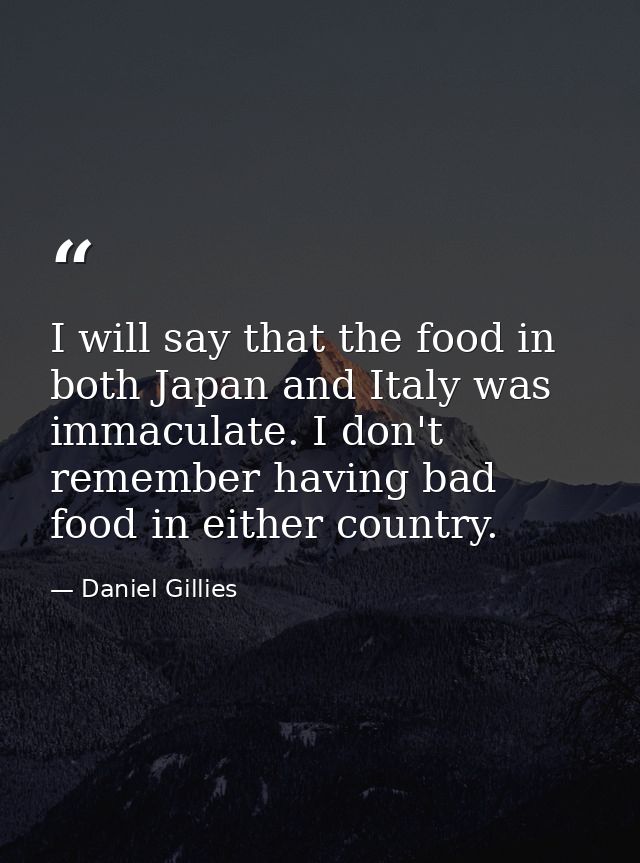 I will say that the food in both Japan and Italy was immaculate. I don't remember having bad food in either country. — Daniel Gillies
