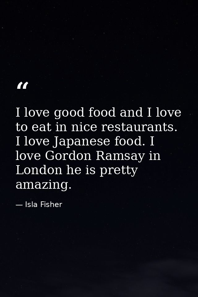 I love good food and I love to eat in nice restaurants. I love Japanese food. I love Gordon Ramsay in London he is prett — Isla Fisher