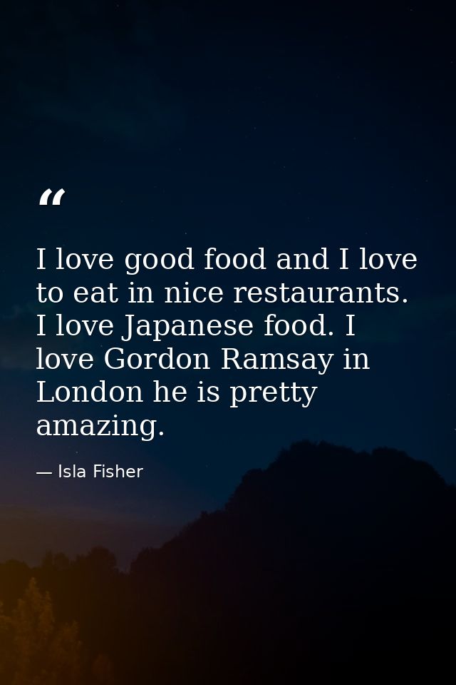 I love good food and I love to eat in nice restaurants. I love Japanese food. I love Gordon Ramsay in London he is prett — Isla Fisher