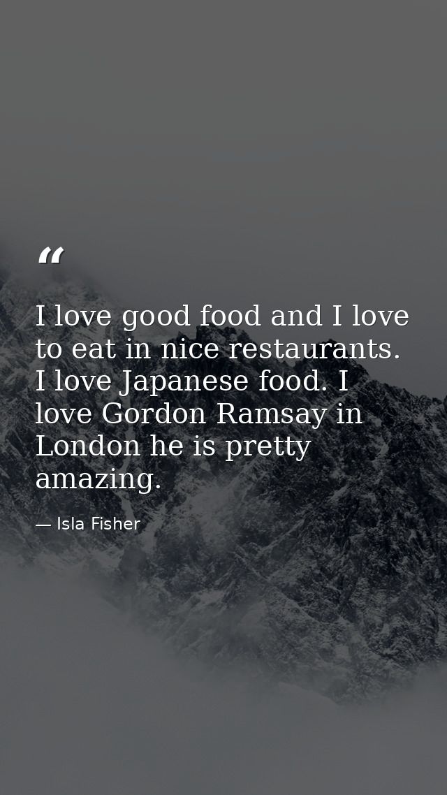 I love good food and I love to eat in nice restaurants. I love Japanese food. I love Gordon Ramsay in London he is prett — Isla Fisher