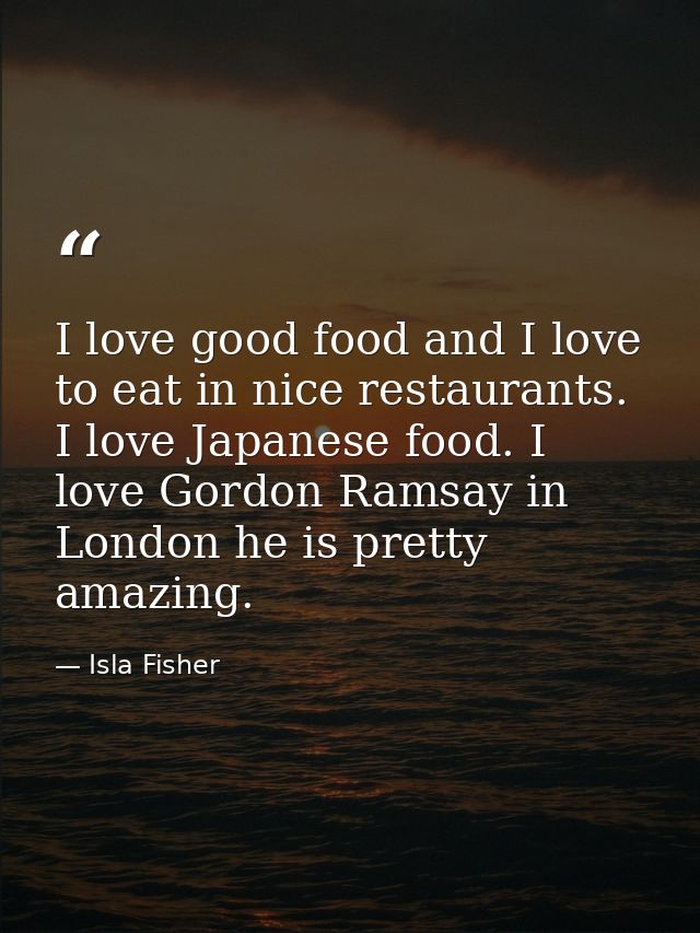 I love good food and I love to eat in nice restaurants. I love Japanese food. I love Gordon Ramsay in London he is prett — Isla Fisher