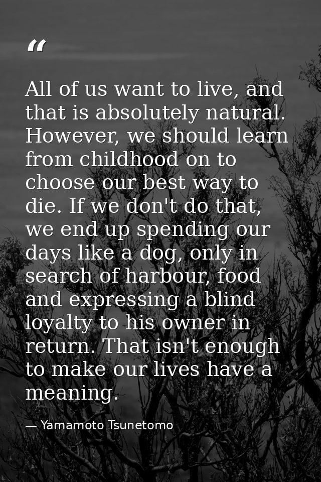 All of us want to live, and that is absolutely natural. However, we should learn from childhood on to choose our best wa — Yamamoto Tsunetomo