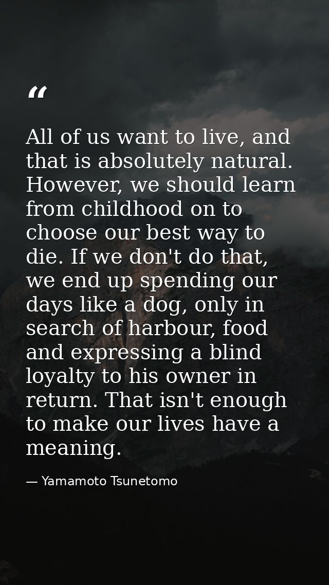All of us want to live, and that is absolutely natural. However, we should learn from childhood on to choose our best wa — Yamamoto Tsunetomo