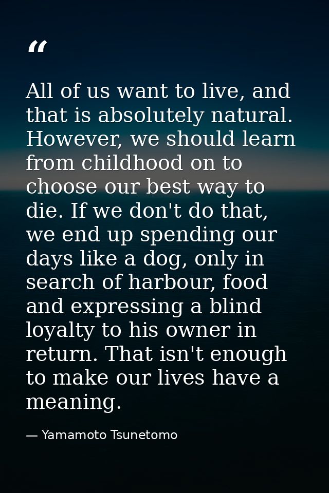 All of us want to live, and that is absolutely natural. However, we should learn from childhood on to choose our best wa — Yamamoto Tsunetomo