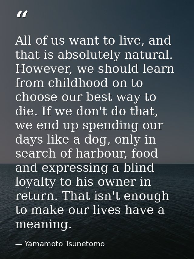 All of us want to live, and that is absolutely natural. However, we should learn from childhood on to choose our best wa — Yamamoto Tsunetomo