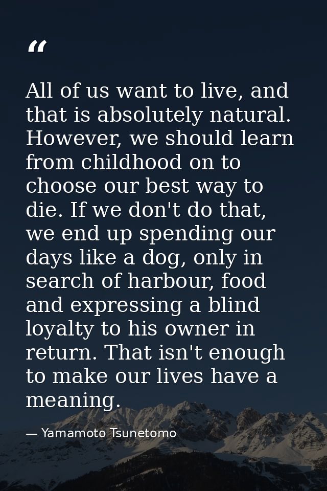 All of us want to live, and that is absolutely natural. However, we should learn from childhood on to choose our best wa — Yamamoto Tsunetomo