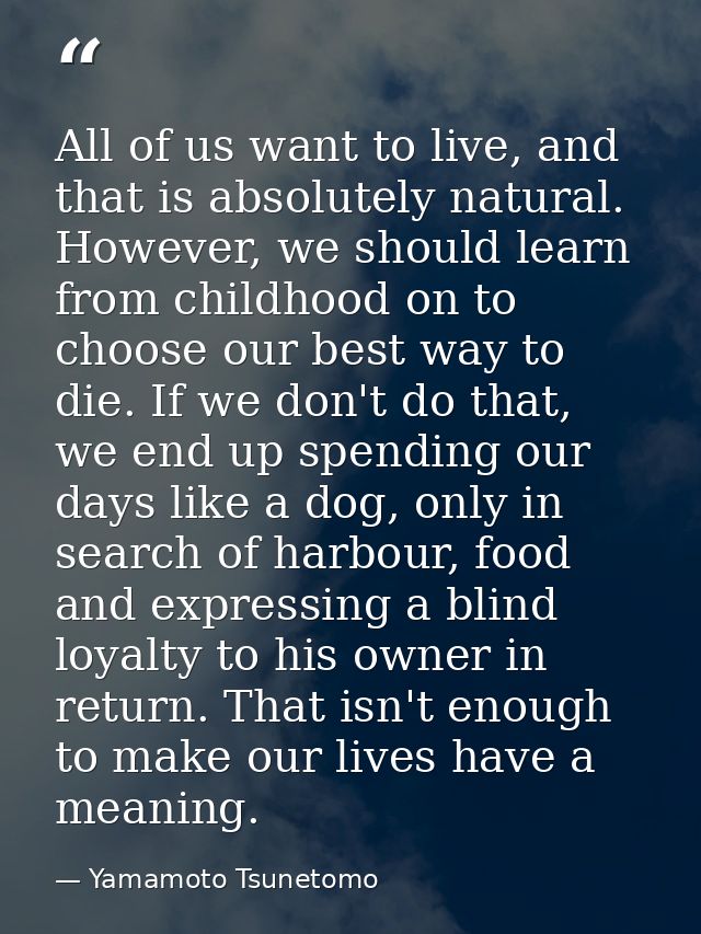 All of us want to live, and that is absolutely natural. However, we should learn from childhood on to choose our best wa — Yamamoto Tsunetomo